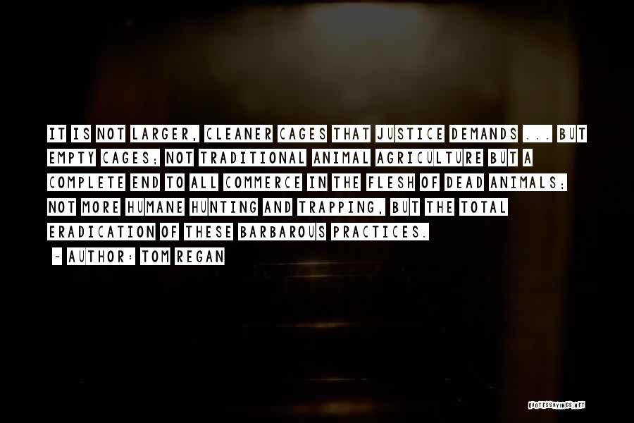 Tom Regan Quotes: It Is Not Larger, Cleaner Cages That Justice Demands ... But Empty Cages; Not Traditional Animal Agriculture But A Complete