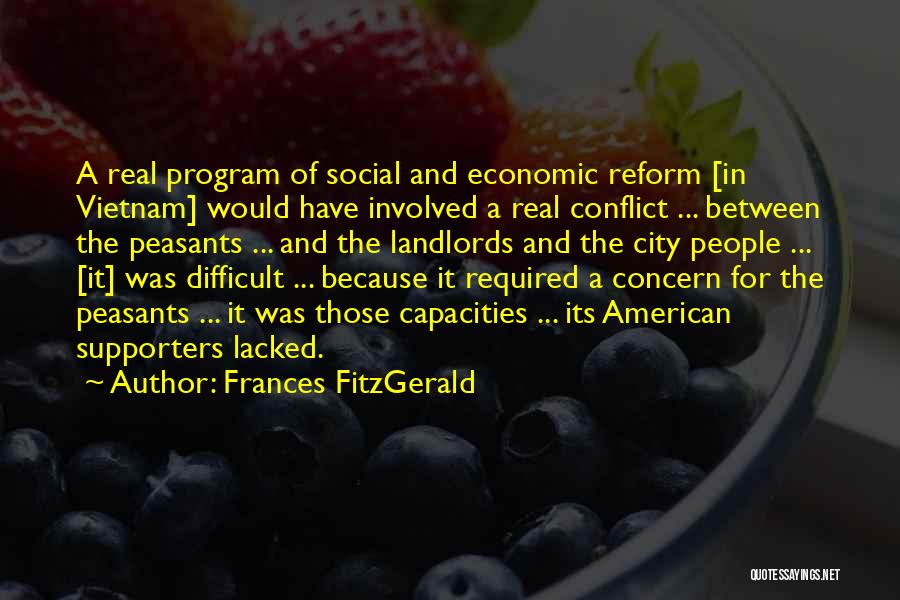 Frances FitzGerald Quotes: A Real Program Of Social And Economic Reform [in Vietnam] Would Have Involved A Real Conflict ... Between The Peasants