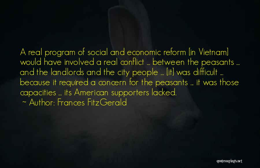 Frances FitzGerald Quotes: A Real Program Of Social And Economic Reform [in Vietnam] Would Have Involved A Real Conflict ... Between The Peasants