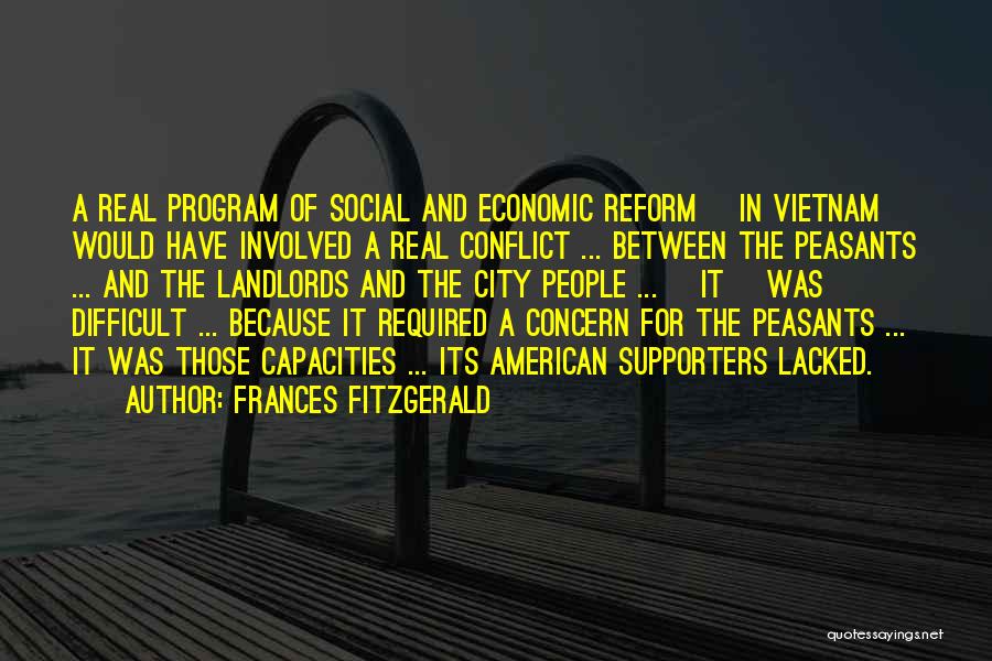 Frances FitzGerald Quotes: A Real Program Of Social And Economic Reform [in Vietnam] Would Have Involved A Real Conflict ... Between The Peasants