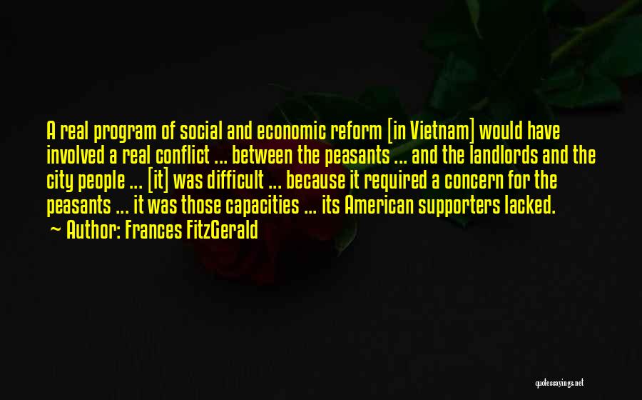 Frances FitzGerald Quotes: A Real Program Of Social And Economic Reform [in Vietnam] Would Have Involved A Real Conflict ... Between The Peasants