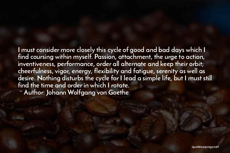 Johann Wolfgang Von Goethe Quotes: I Must Consider More Closely This Cycle Of Good And Bad Days Which I Find Coursing Within Myself. Passion, Attachment,