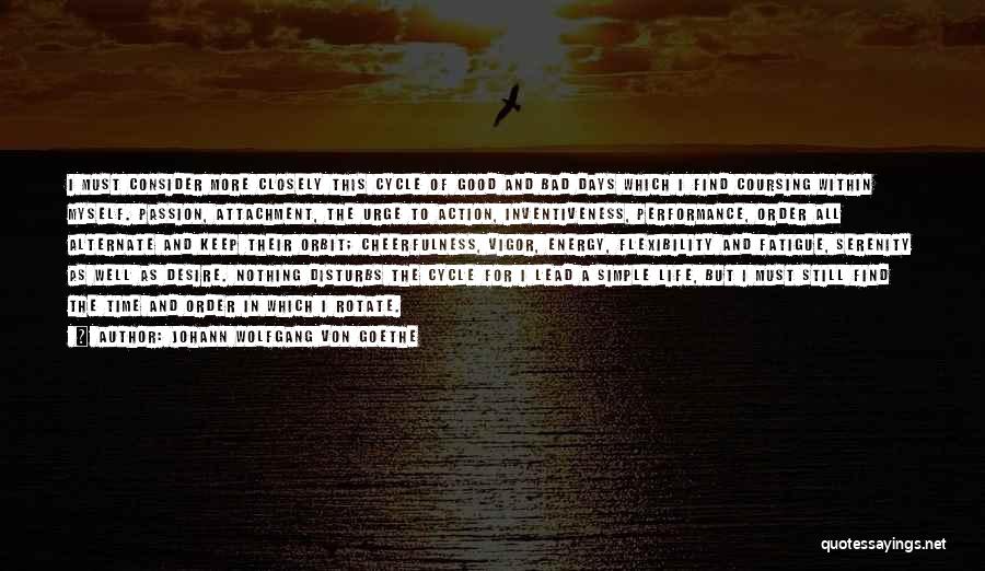 Johann Wolfgang Von Goethe Quotes: I Must Consider More Closely This Cycle Of Good And Bad Days Which I Find Coursing Within Myself. Passion, Attachment,