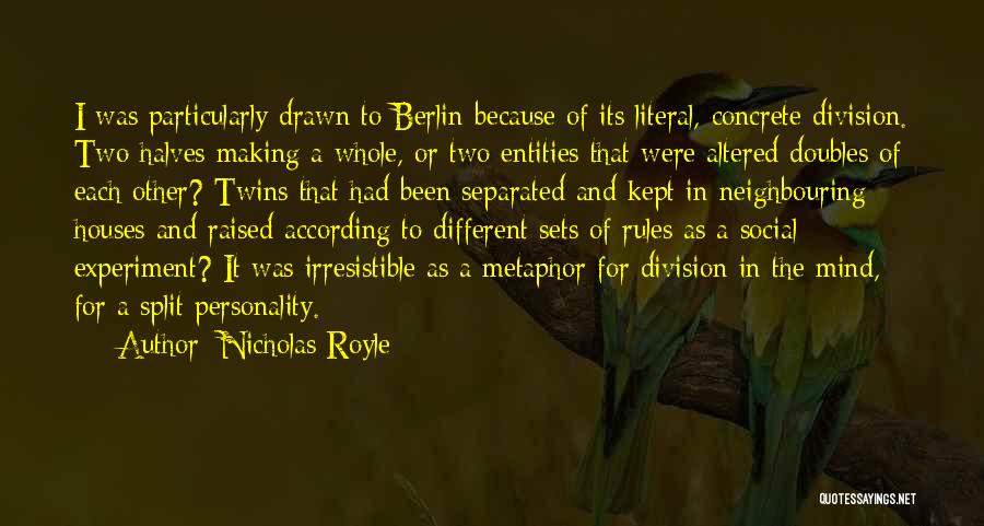 Nicholas Royle Quotes: I Was Particularly Drawn To Berlin Because Of Its Literal, Concrete Division. Two Halves Making A Whole, Or Two Entities