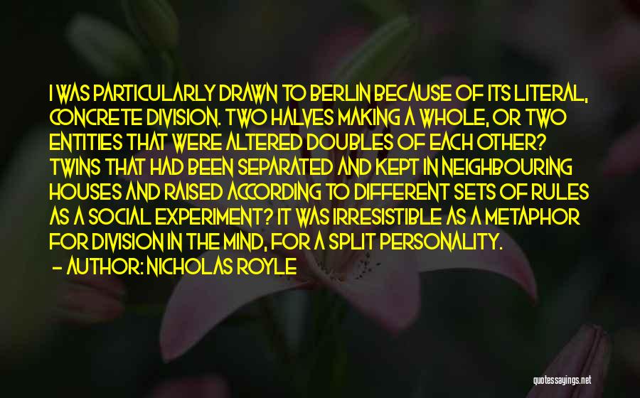 Nicholas Royle Quotes: I Was Particularly Drawn To Berlin Because Of Its Literal, Concrete Division. Two Halves Making A Whole, Or Two Entities