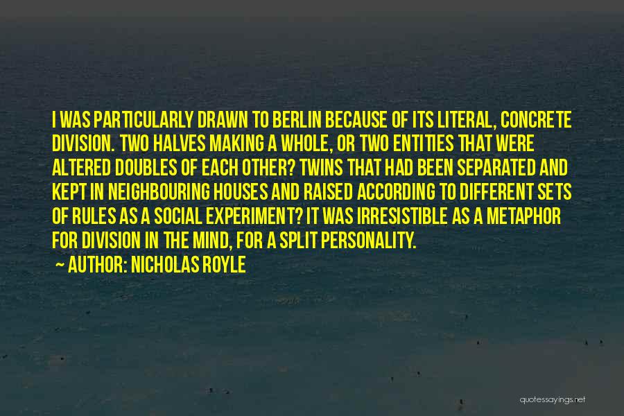 Nicholas Royle Quotes: I Was Particularly Drawn To Berlin Because Of Its Literal, Concrete Division. Two Halves Making A Whole, Or Two Entities