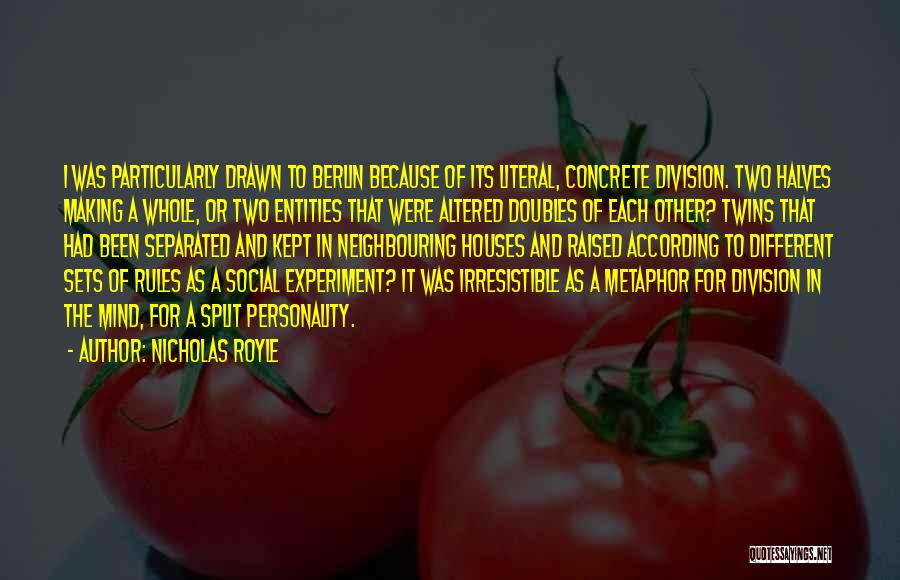 Nicholas Royle Quotes: I Was Particularly Drawn To Berlin Because Of Its Literal, Concrete Division. Two Halves Making A Whole, Or Two Entities