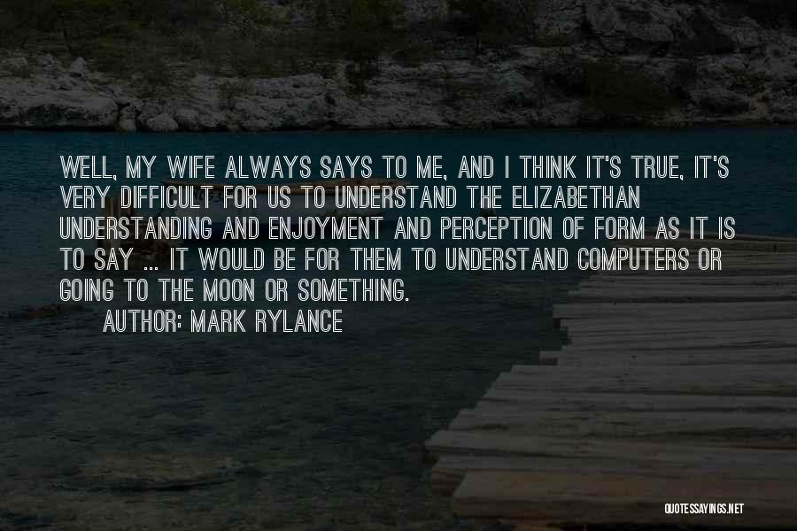 Mark Rylance Quotes: Well, My Wife Always Says To Me, And I Think It's True, It's Very Difficult For Us To Understand The