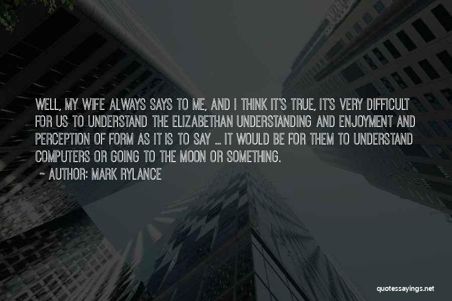 Mark Rylance Quotes: Well, My Wife Always Says To Me, And I Think It's True, It's Very Difficult For Us To Understand The