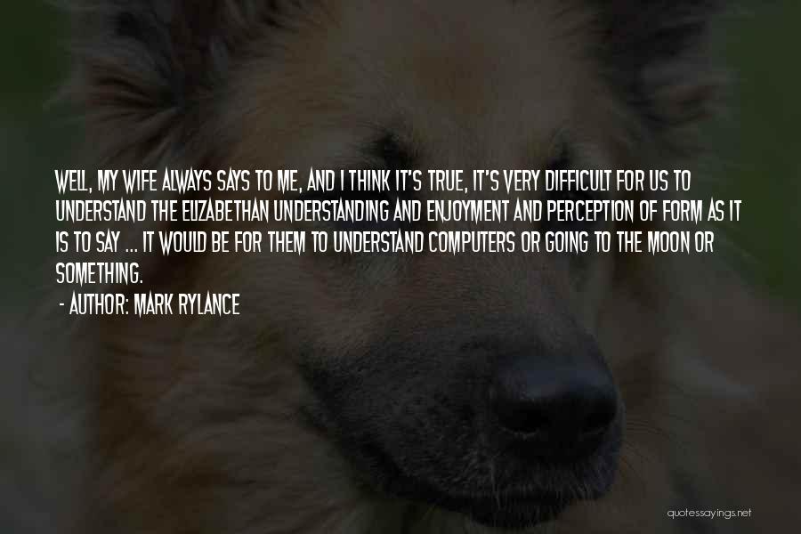 Mark Rylance Quotes: Well, My Wife Always Says To Me, And I Think It's True, It's Very Difficult For Us To Understand The