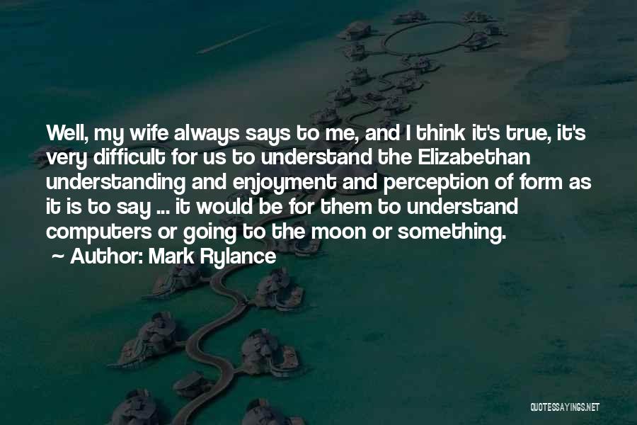Mark Rylance Quotes: Well, My Wife Always Says To Me, And I Think It's True, It's Very Difficult For Us To Understand The