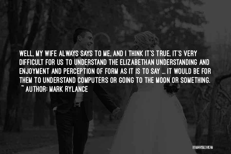 Mark Rylance Quotes: Well, My Wife Always Says To Me, And I Think It's True, It's Very Difficult For Us To Understand The