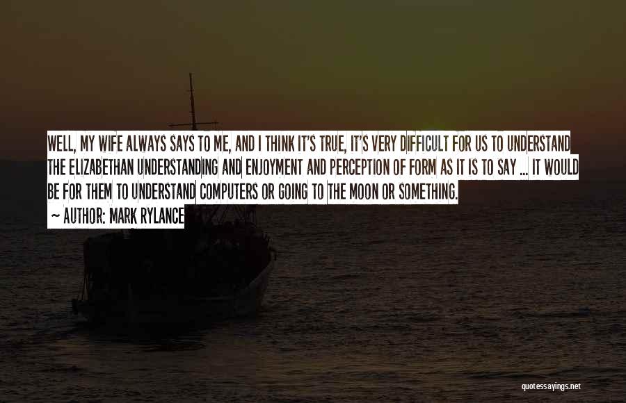 Mark Rylance Quotes: Well, My Wife Always Says To Me, And I Think It's True, It's Very Difficult For Us To Understand The