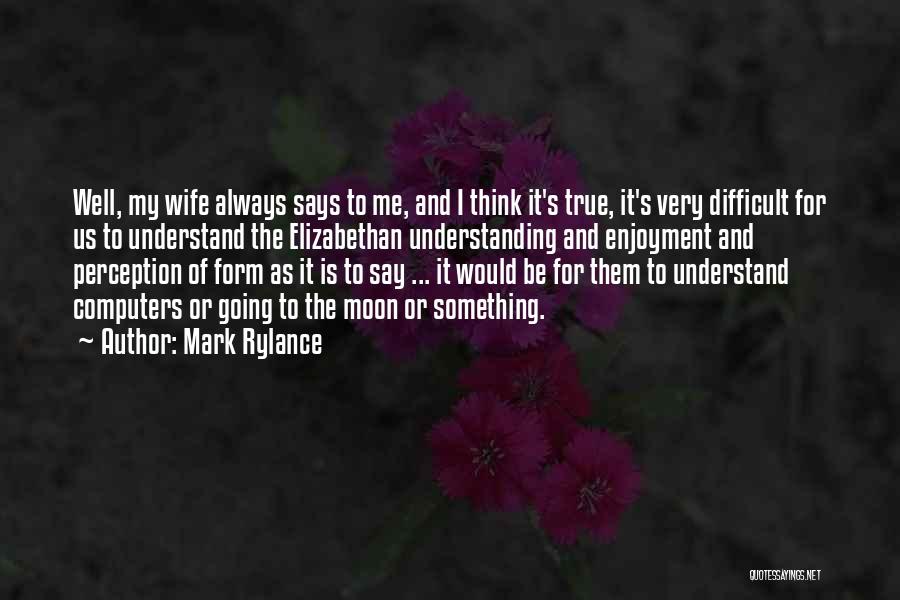 Mark Rylance Quotes: Well, My Wife Always Says To Me, And I Think It's True, It's Very Difficult For Us To Understand The