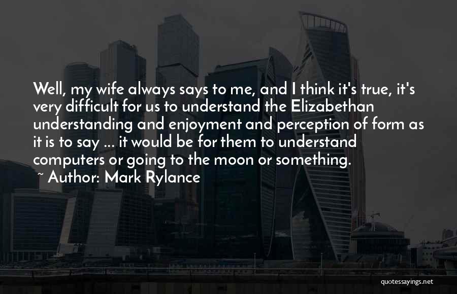 Mark Rylance Quotes: Well, My Wife Always Says To Me, And I Think It's True, It's Very Difficult For Us To Understand The