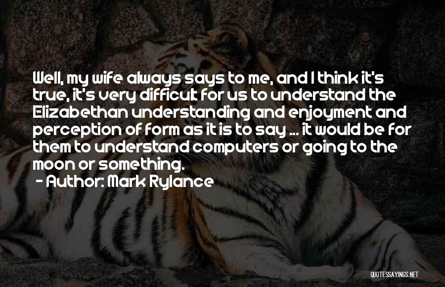 Mark Rylance Quotes: Well, My Wife Always Says To Me, And I Think It's True, It's Very Difficult For Us To Understand The