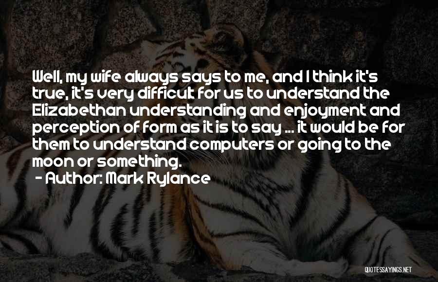 Mark Rylance Quotes: Well, My Wife Always Says To Me, And I Think It's True, It's Very Difficult For Us To Understand The