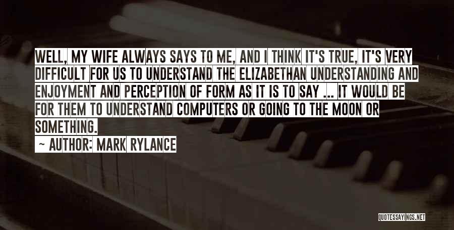 Mark Rylance Quotes: Well, My Wife Always Says To Me, And I Think It's True, It's Very Difficult For Us To Understand The