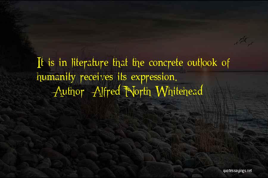 Alfred North Whitehead Quotes: It Is In Literature That The Concrete Outlook Of Humanity Receives Its Expression.