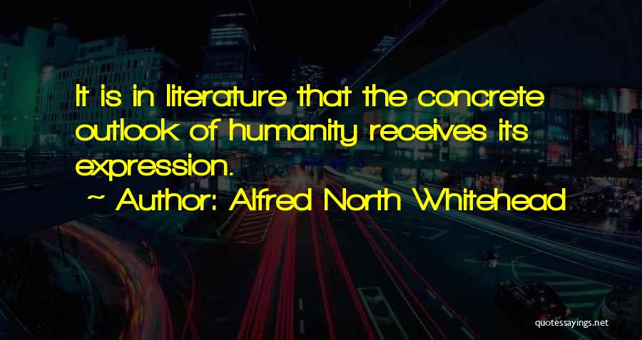 Alfred North Whitehead Quotes: It Is In Literature That The Concrete Outlook Of Humanity Receives Its Expression.