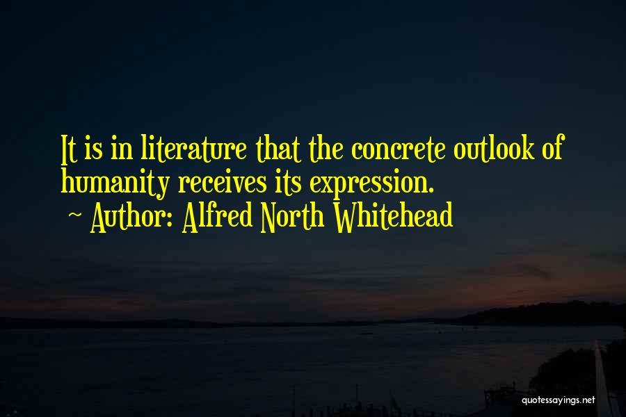 Alfred North Whitehead Quotes: It Is In Literature That The Concrete Outlook Of Humanity Receives Its Expression.