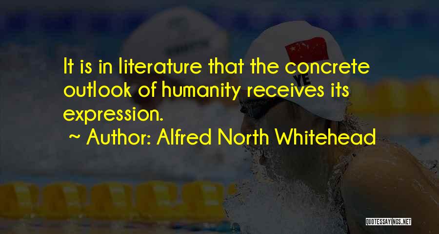 Alfred North Whitehead Quotes: It Is In Literature That The Concrete Outlook Of Humanity Receives Its Expression.