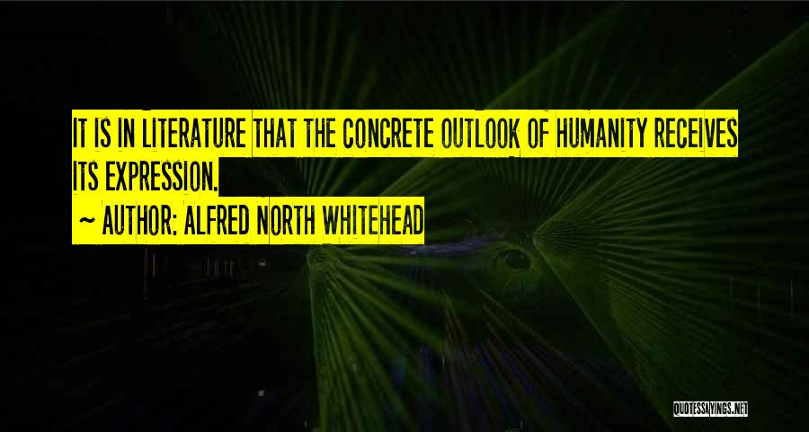 Alfred North Whitehead Quotes: It Is In Literature That The Concrete Outlook Of Humanity Receives Its Expression.