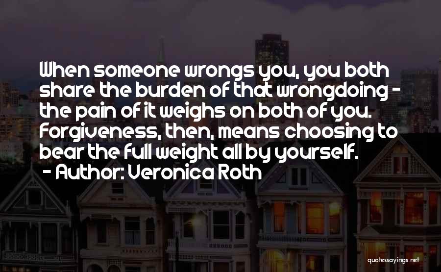 Veronica Roth Quotes: When Someone Wrongs You, You Both Share The Burden Of That Wrongdoing - The Pain Of It Weighs On Both