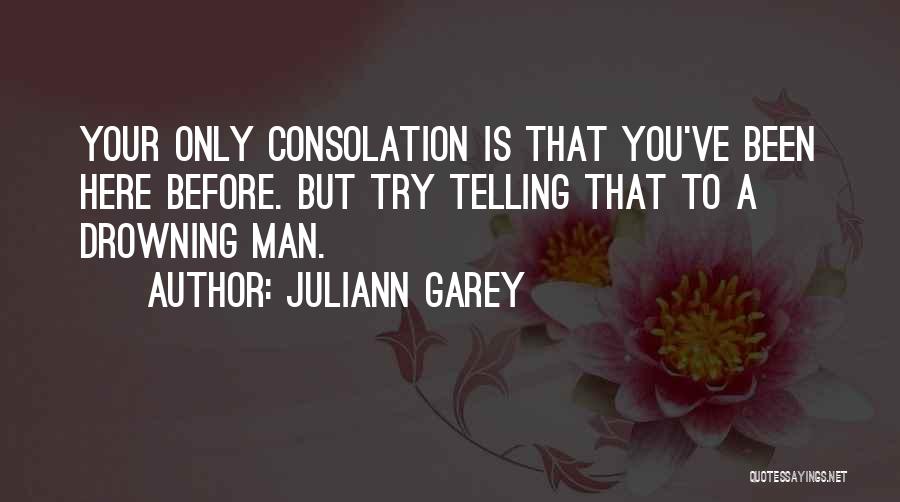 Juliann Garey Quotes: Your Only Consolation Is That You've Been Here Before. But Try Telling That To A Drowning Man.