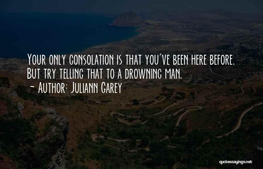 Juliann Garey Quotes: Your Only Consolation Is That You've Been Here Before. But Try Telling That To A Drowning Man.