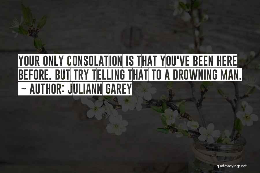 Juliann Garey Quotes: Your Only Consolation Is That You've Been Here Before. But Try Telling That To A Drowning Man.