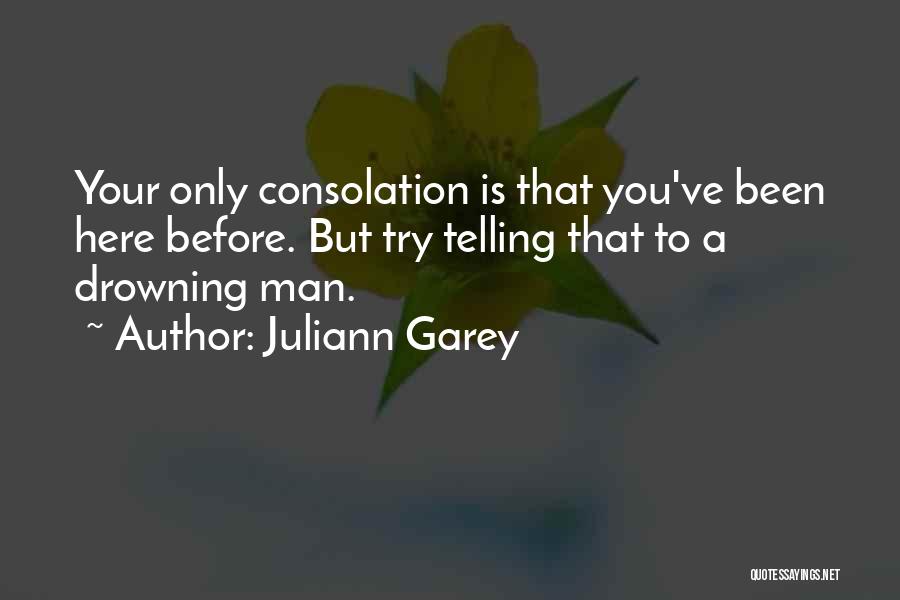 Juliann Garey Quotes: Your Only Consolation Is That You've Been Here Before. But Try Telling That To A Drowning Man.