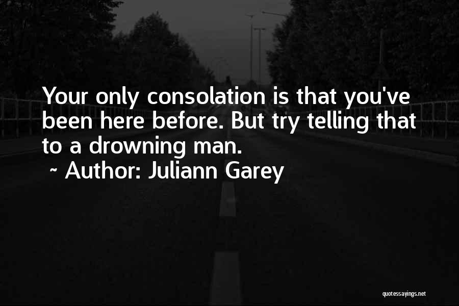 Juliann Garey Quotes: Your Only Consolation Is That You've Been Here Before. But Try Telling That To A Drowning Man.