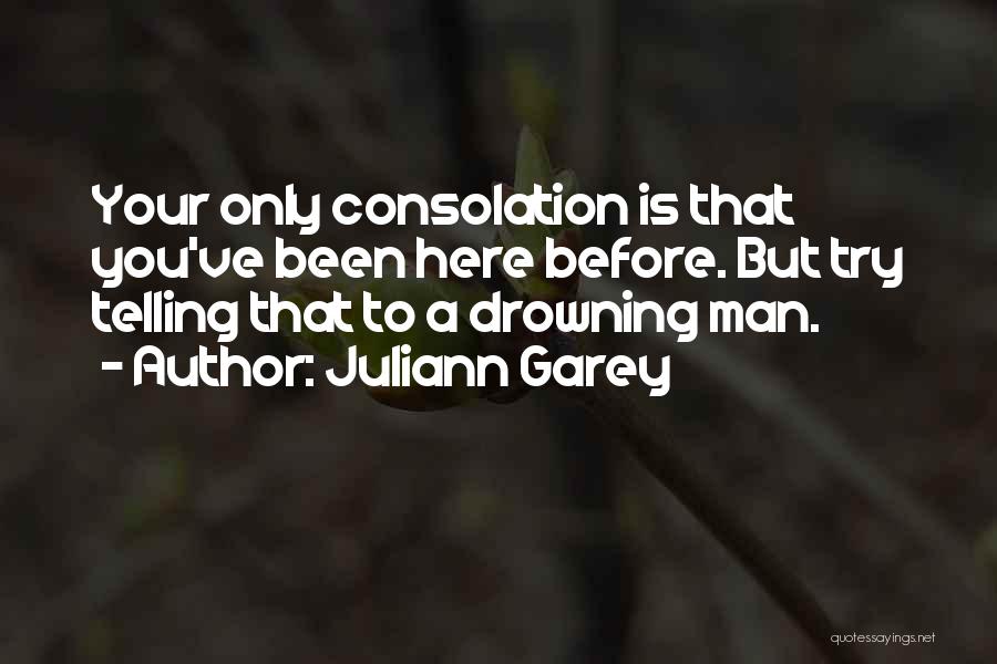 Juliann Garey Quotes: Your Only Consolation Is That You've Been Here Before. But Try Telling That To A Drowning Man.