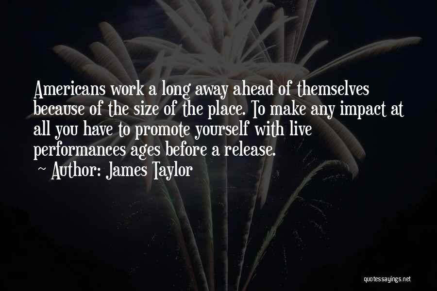 James Taylor Quotes: Americans Work A Long Away Ahead Of Themselves Because Of The Size Of The Place. To Make Any Impact At