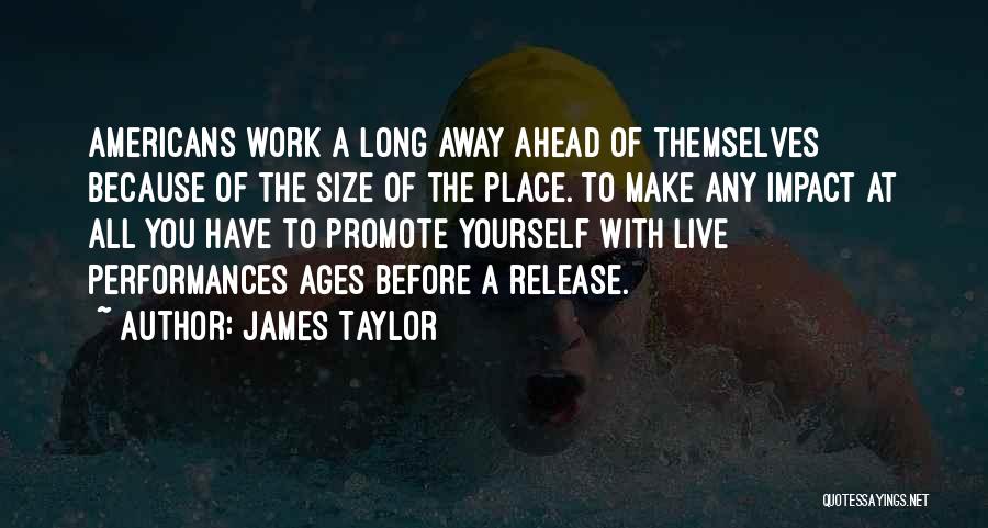James Taylor Quotes: Americans Work A Long Away Ahead Of Themselves Because Of The Size Of The Place. To Make Any Impact At