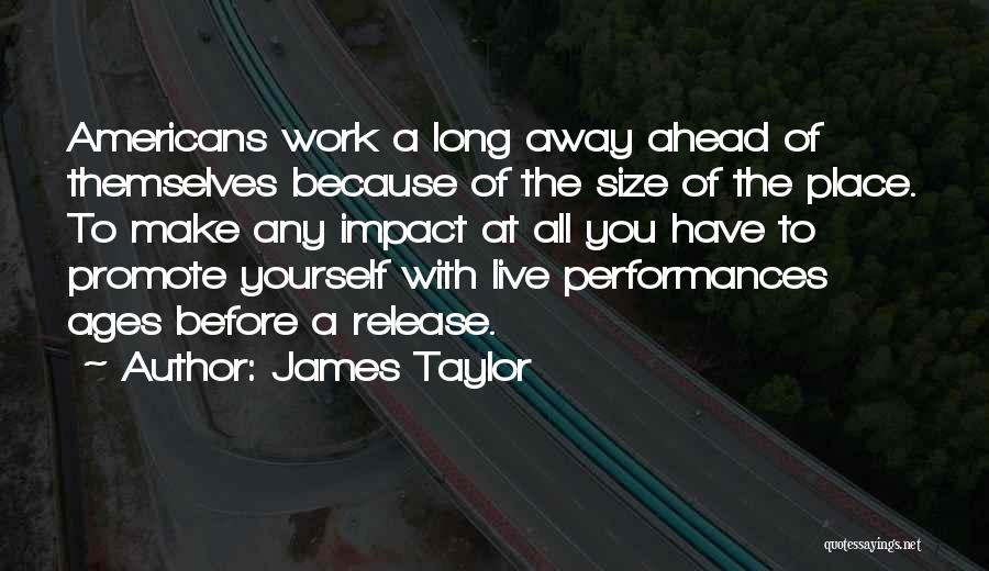 James Taylor Quotes: Americans Work A Long Away Ahead Of Themselves Because Of The Size Of The Place. To Make Any Impact At