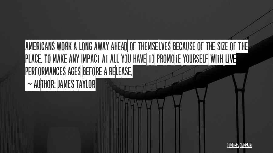 James Taylor Quotes: Americans Work A Long Away Ahead Of Themselves Because Of The Size Of The Place. To Make Any Impact At