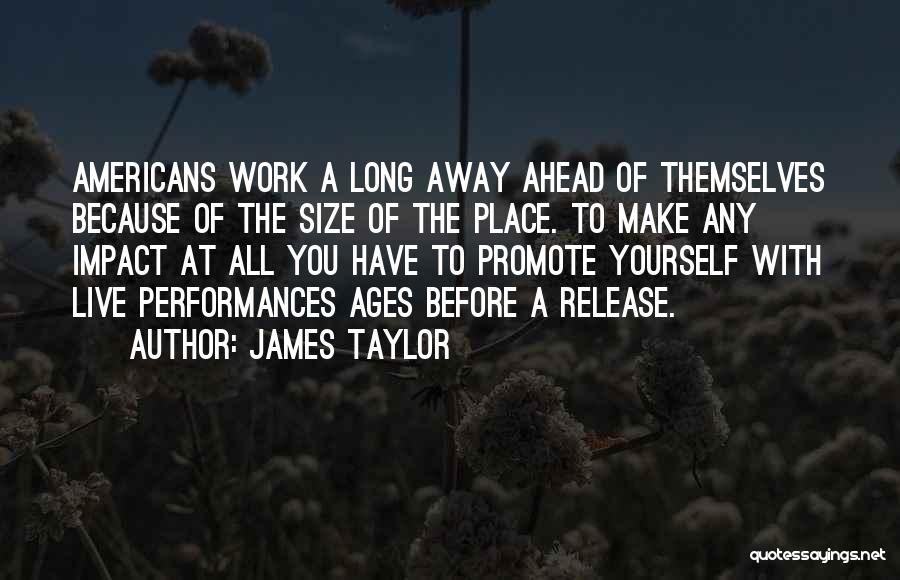 James Taylor Quotes: Americans Work A Long Away Ahead Of Themselves Because Of The Size Of The Place. To Make Any Impact At