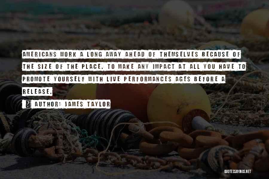James Taylor Quotes: Americans Work A Long Away Ahead Of Themselves Because Of The Size Of The Place. To Make Any Impact At