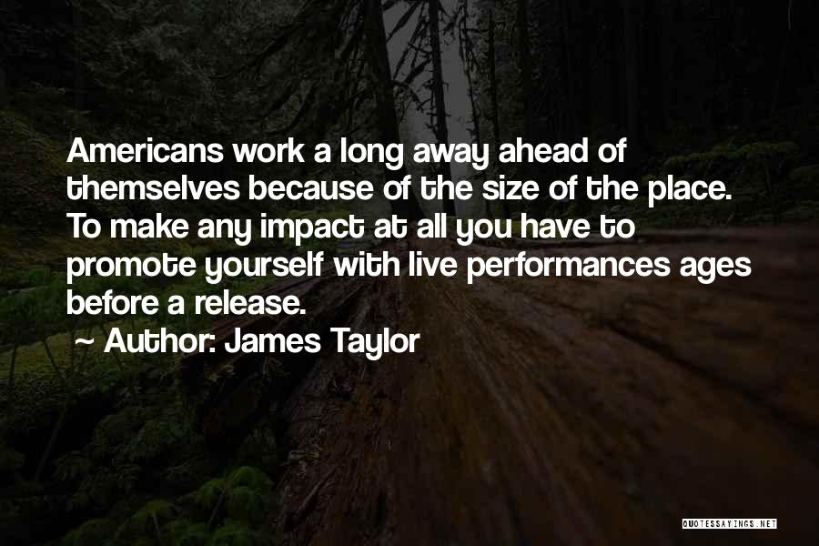 James Taylor Quotes: Americans Work A Long Away Ahead Of Themselves Because Of The Size Of The Place. To Make Any Impact At