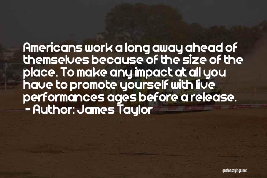 James Taylor Quotes: Americans Work A Long Away Ahead Of Themselves Because Of The Size Of The Place. To Make Any Impact At