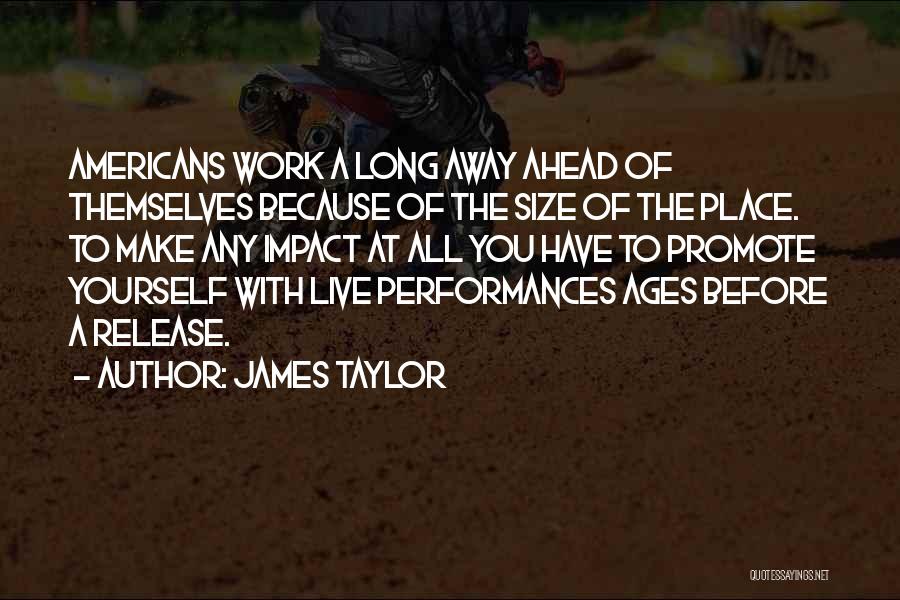James Taylor Quotes: Americans Work A Long Away Ahead Of Themselves Because Of The Size Of The Place. To Make Any Impact At
