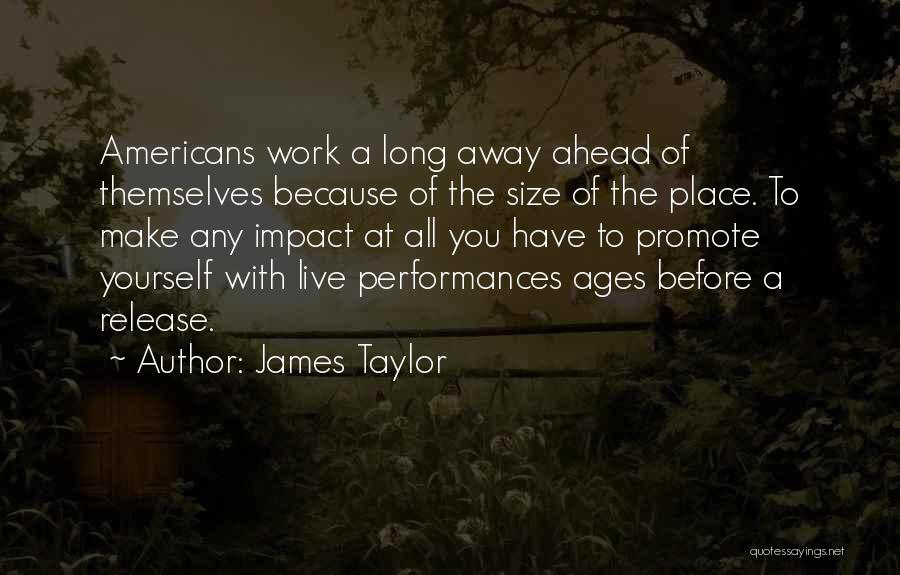 James Taylor Quotes: Americans Work A Long Away Ahead Of Themselves Because Of The Size Of The Place. To Make Any Impact At
