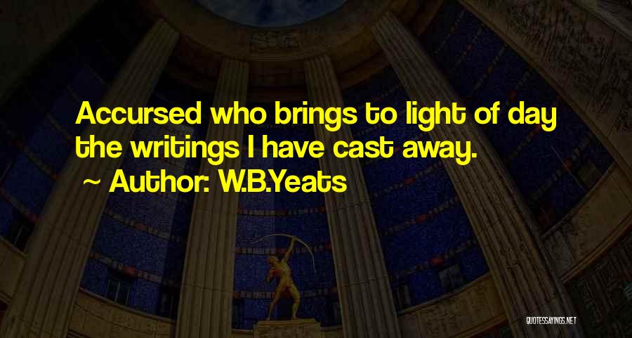 W.B.Yeats Quotes: Accursed Who Brings To Light Of Day The Writings I Have Cast Away.