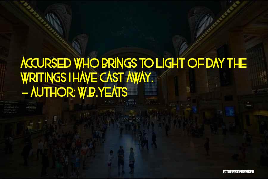 W.B.Yeats Quotes: Accursed Who Brings To Light Of Day The Writings I Have Cast Away.