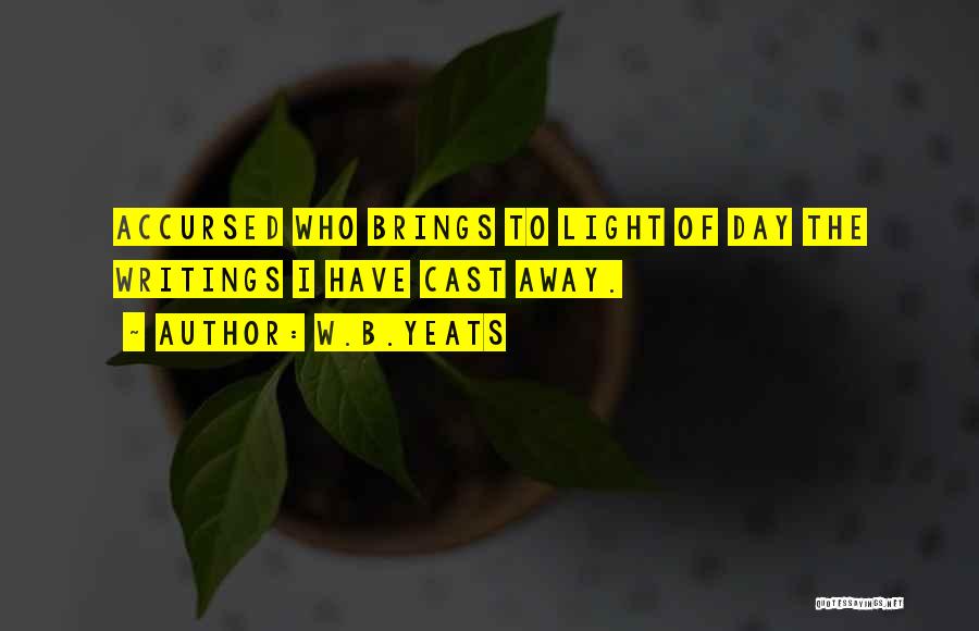 W.B.Yeats Quotes: Accursed Who Brings To Light Of Day The Writings I Have Cast Away.
