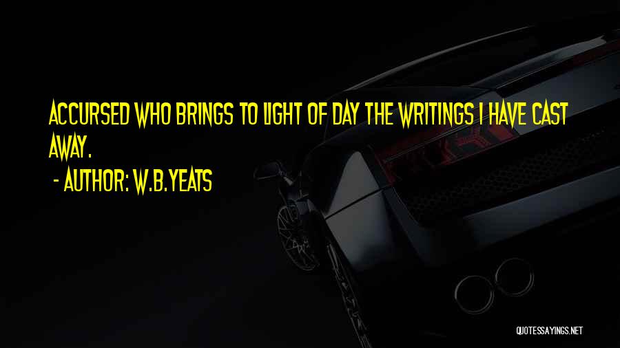 W.B.Yeats Quotes: Accursed Who Brings To Light Of Day The Writings I Have Cast Away.