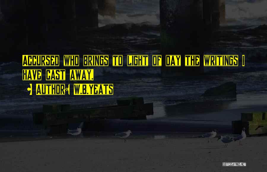 W.B.Yeats Quotes: Accursed Who Brings To Light Of Day The Writings I Have Cast Away.