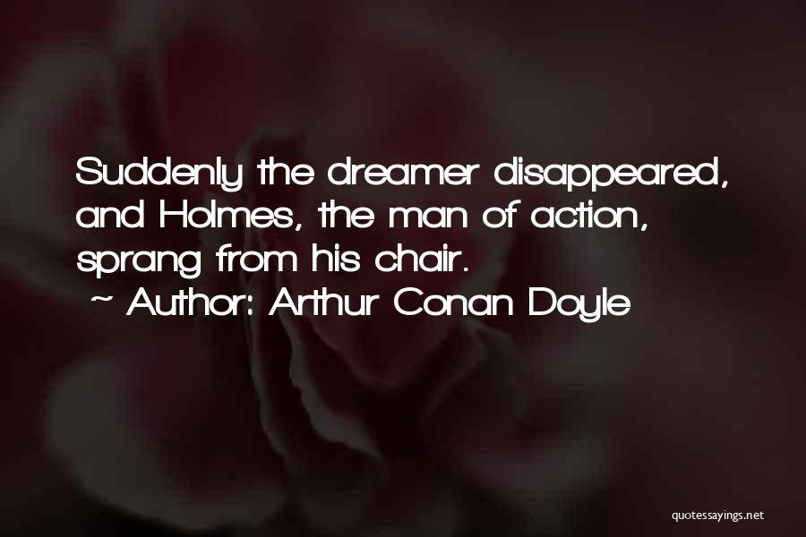 Arthur Conan Doyle Quotes: Suddenly The Dreamer Disappeared, And Holmes, The Man Of Action, Sprang From His Chair.